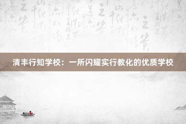 清丰行知学校：一所闪耀实行教化的优质学校