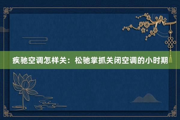 疾驰空调怎样关：松驰掌抓关闭空调的小时期